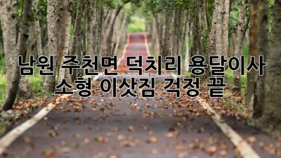 남원 주천면 덕치리 용달이사, 소형 이삿짐 걱정 끝!