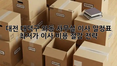 대전 대덕구 와동 사무실 이사 일정표: 최저가 이사 비용 절감 전략! 💯