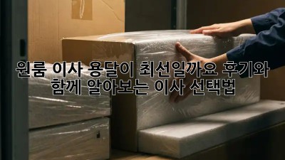 원룸 이사, 용달이 최선일까요? 후기와 함께 알아보는 이사 선택법